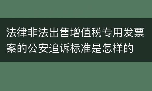 法律非法出售增值税专用发票案的公安追诉标准是怎样的