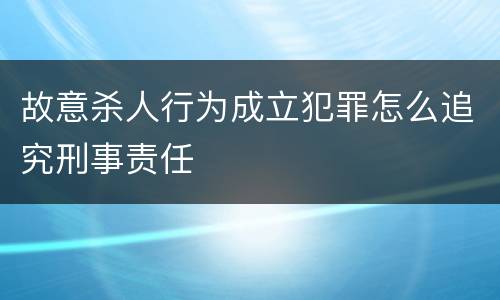 故意杀人行为成立犯罪怎么追究刑事责任