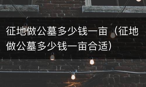 征地做公墓多少钱一亩（征地做公墓多少钱一亩合适）