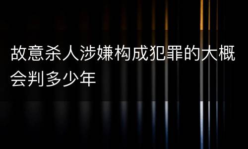 故意杀人涉嫌构成犯罪的大概会判多少年