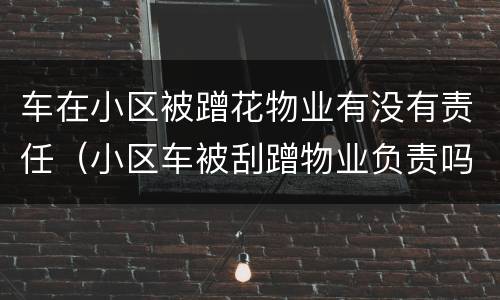 车在小区被蹭花物业有没有责任（小区车被刮蹭物业负责吗,该怎么处理）