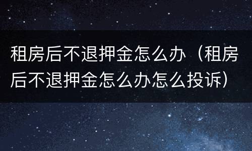 租房后不退押金怎么办（租房后不退押金怎么办怎么投诉）