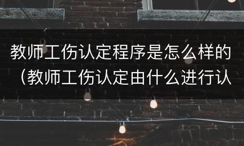 教师工伤认定程序是怎么样的（教师工伤认定由什么进行认定）