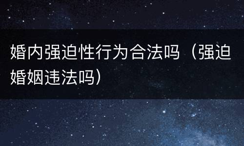 婚内强迫性行为合法吗（强迫婚姻违法吗）