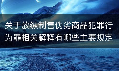 关于放纵制售伪劣商品犯罪行为罪相关解释有哪些主要规定