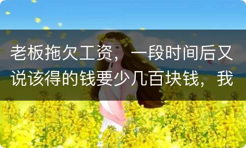 老板拖欠工资，一段时间后又说该得的钱要少几百块钱，我要怎样维护呢