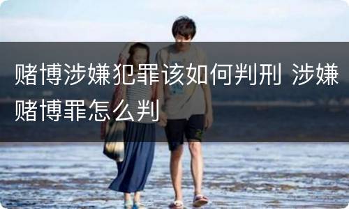 赌博涉嫌犯罪该如何判刑 涉嫌赌博罪怎么判