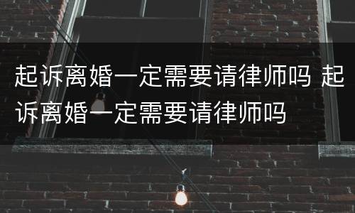 起诉离婚一定需要请律师吗 起诉离婚一定需要请律师吗