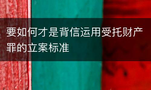 要如何才是背信运用受托财产罪的立案标准