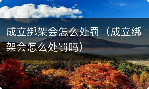 成立绑架会怎么处罚（成立绑架会怎么处罚吗）