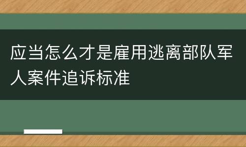 应当怎么才是雇用逃离部队军人案件追诉标准