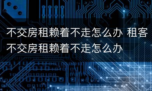 不交房租赖着不走怎么办 租客不交房租赖着不走怎么办