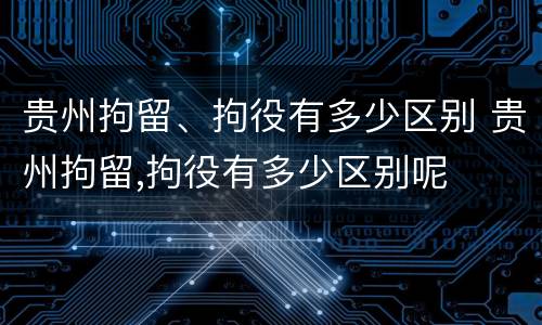 贵州拘留、拘役有多少区别 贵州拘留,拘役有多少区别呢