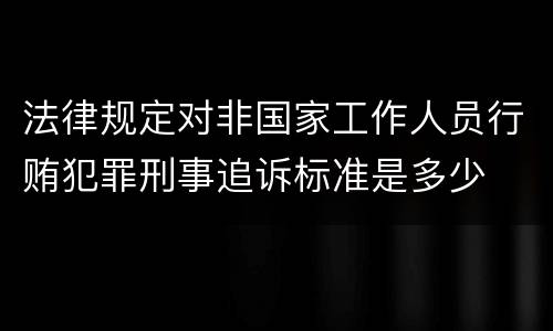 法律规定对非国家工作人员行贿犯罪刑事追诉标准是多少