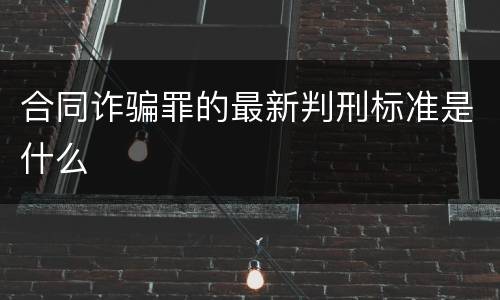 合同诈骗罪的最新判刑标准是什么