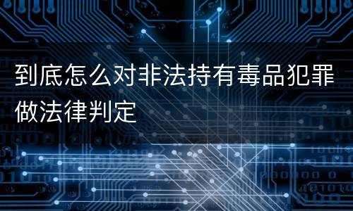 到底怎么对非法持有毒品犯罪做法律判定
