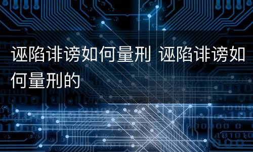 诬陷诽谤如何量刑 诬陷诽谤如何量刑的