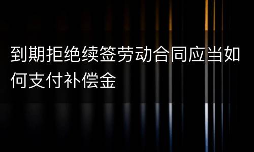 到期拒绝续签劳动合同应当如何支付补偿金