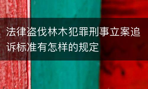 法律盗伐林木犯罪刑事立案追诉标准有怎样的规定