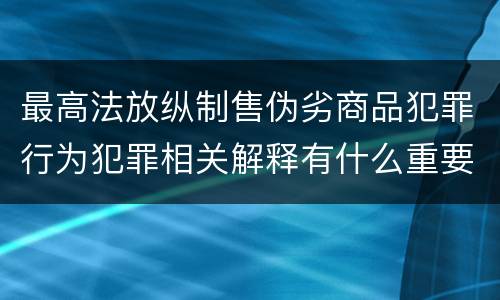 最高法放纵制售伪劣商品犯罪行为犯罪相关解释有什么重要规定