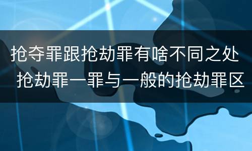 抢夺罪跟抢劫罪有啥不同之处 抢劫罪一罪与一般的抢劫罪区别