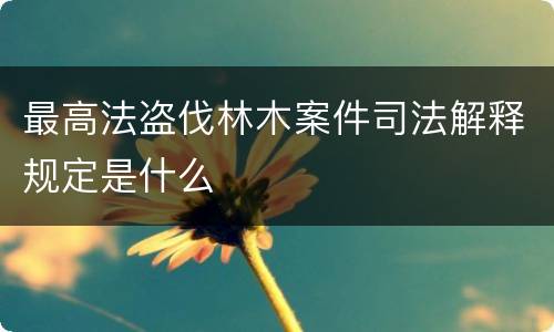 最高法盗伐林木案件司法解释规定是什么