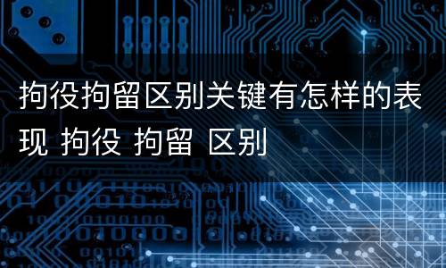 拘役拘留区别关键有怎样的表现 拘役 拘留 区别