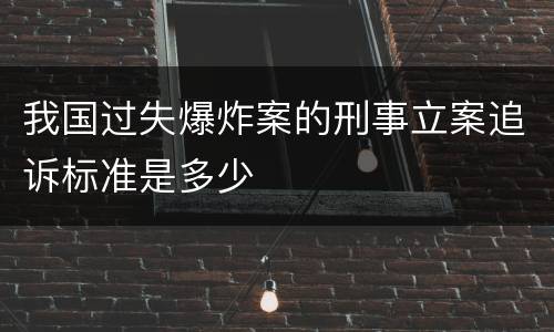 我国过失爆炸案的刑事立案追诉标准是多少