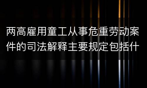 两高雇用童工从事危重劳动案件的司法解释主要规定包括什么