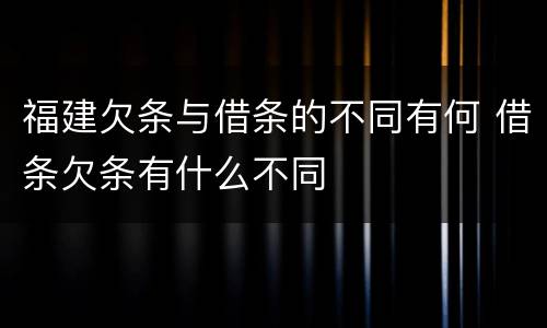 福建欠条与借条的不同有何 借条欠条有什么不同
