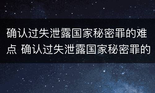 确认过失泄露国家秘密罪的难点 确认过失泄露国家秘密罪的难点有哪些