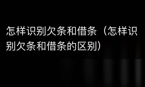 怎样识别欠条和借条（怎样识别欠条和借条的区别）