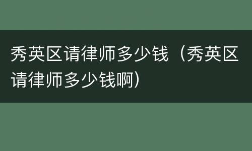 秀英区请律师多少钱（秀英区请律师多少钱啊）