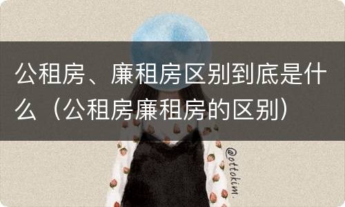 公租房、廉租房区别到底是什么（公租房廉租房的区别）