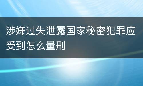 涉嫌过失泄露国家秘密犯罪应受到怎么量刑