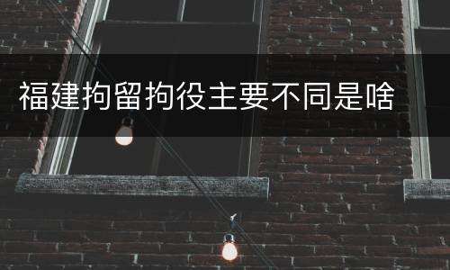 福建拘留拘役主要不同是啥