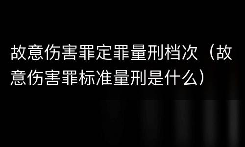 故意伤害罪定罪量刑档次（故意伤害罪标准量刑是什么）