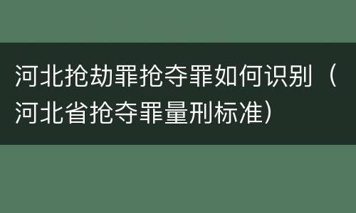 河北抢劫罪抢夺罪如何识别（河北省抢夺罪量刑标准）