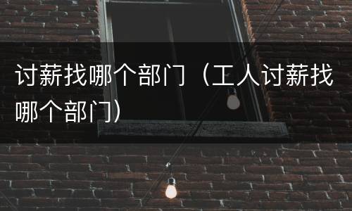 讨薪找哪个部门（工人讨薪找哪个部门）