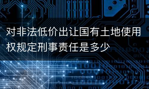 对非法低价出让国有土地使用权规定刑事责任是多少