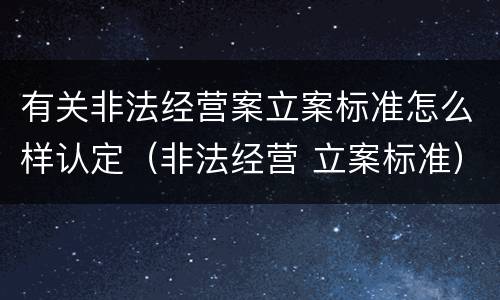 有关非法经营案立案标准怎么样认定（非法经营 立案标准）