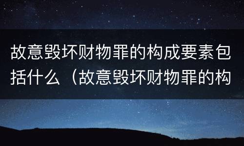 故意毁坏财物罪的构成要素包括什么（故意毁坏财物罪的构成要素包括什么）