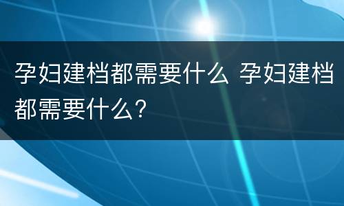 孕妇建档都需要什么 孕妇建档都需要什么?
