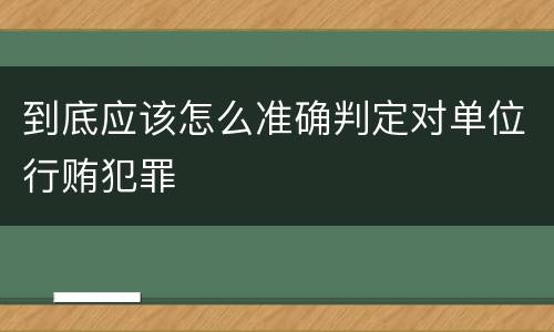 到底应该怎么准确判定对单位行贿犯罪