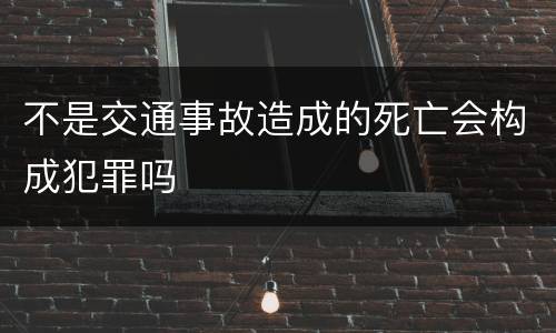 不是交通事故造成的死亡会构成犯罪吗