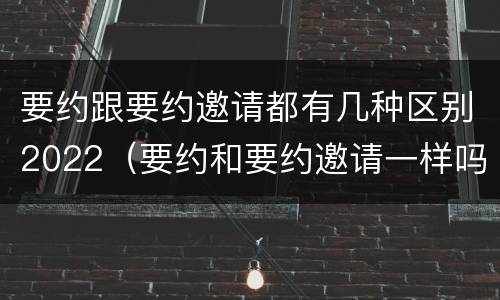 要约跟要约邀请都有几种区别2022（要约和要约邀请一样吗）