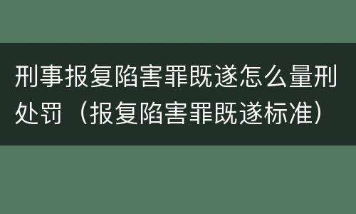 刑事报复陷害罪既遂怎么量刑处罚（报复陷害罪既遂标准）