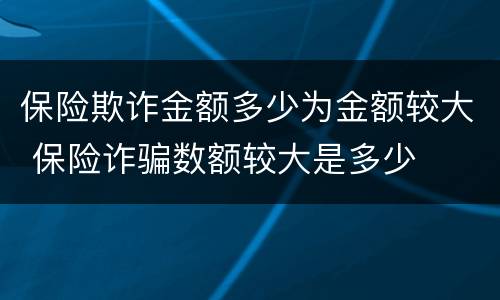 保险欺诈金额多少为金额较大 保险诈骗数额较大是多少