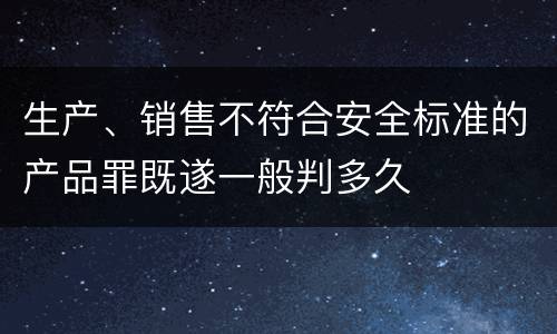 生产、销售不符合安全标准的产品罪既遂一般判多久