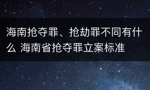 海南抢夺罪、抢劫罪不同有什么 海南省抢夺罪立案标准